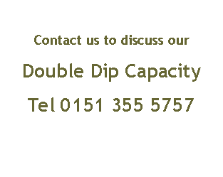 Text Box: Contact us to discuss our Double Dip CapacityTel 0151 355 5757